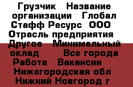 Грузчик › Название организации ­ Глобал Стафф Ресурс, ООО › Отрасль предприятия ­ Другое › Минимальный оклад ­ 1 - Все города Работа » Вакансии   . Нижегородская обл.,Нижний Новгород г.